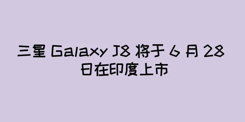 三星 Galaxy J8 将于 6 月 28 日在印度上市