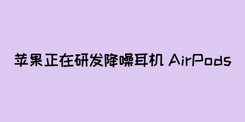 苹果正在研发降噪耳机 AirPods