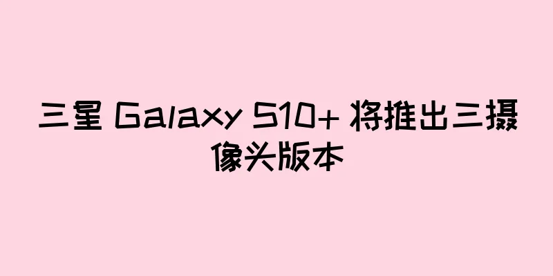 三星 Galaxy S10+ 将推出三摄像头版本