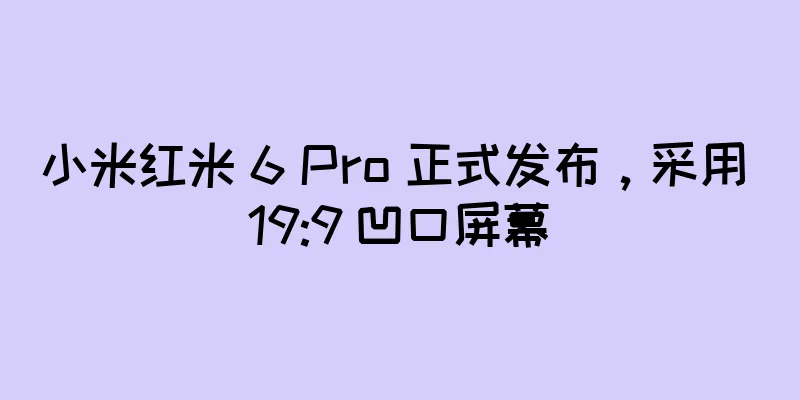 小米红米 6 Pro 正式发布，采用 19:9 凹口屏幕