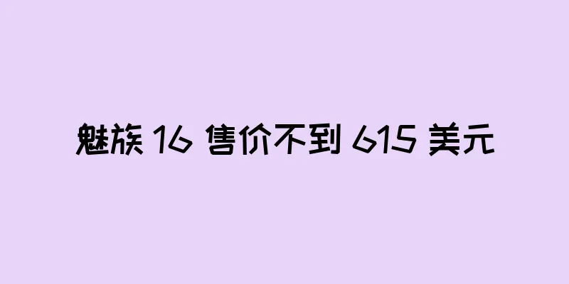 魅族 16 售价不到 615 美元