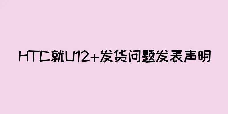 HTC就U12+发货问题发表声明