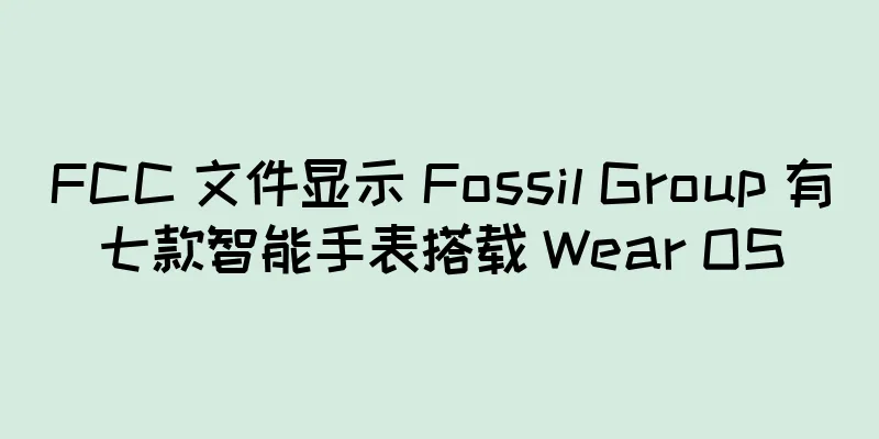 FCC 文件显示 Fossil Group 有七款智能手表搭载 Wear OS