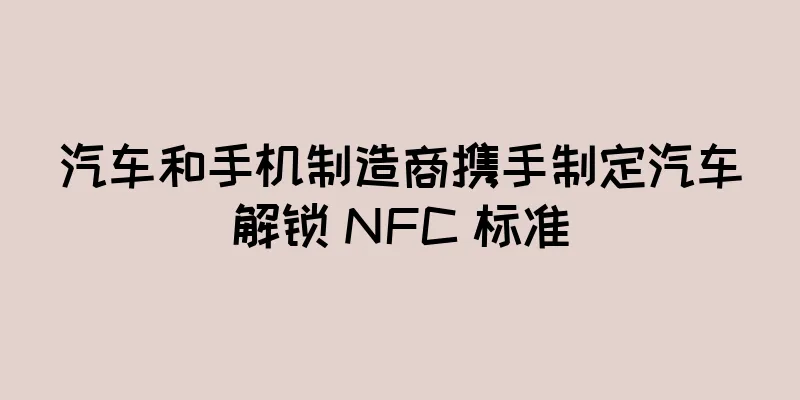 汽车和手机制造商携手制定汽车解锁 NFC 标准