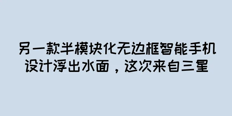 另一款半模块化无边框智能手机设计浮出水面，这次来自三星