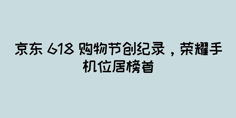 京东 618 购物节创纪录，荣耀手机位居榜首