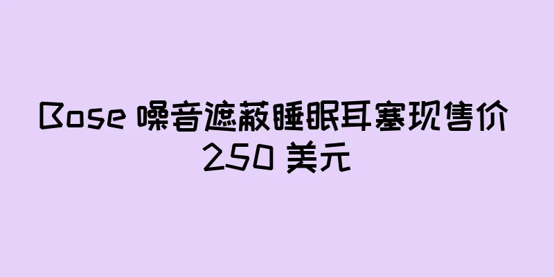 Bose 噪音遮蔽睡眠耳塞现售价 250 美元