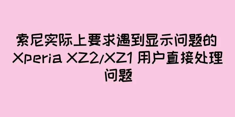 索尼实际上要求遇到显示问题的 Xperia XZ2/XZ1 用户直接处理问题