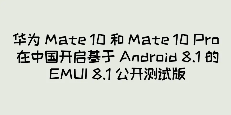 华为 Mate 10 和 Mate 10 Pro 在中国开启基于 Android 8.1 的 EMUI 8.1 公开测试版