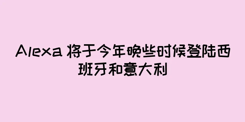Alexa 将于今年晚些时候登陆西班牙和意大利