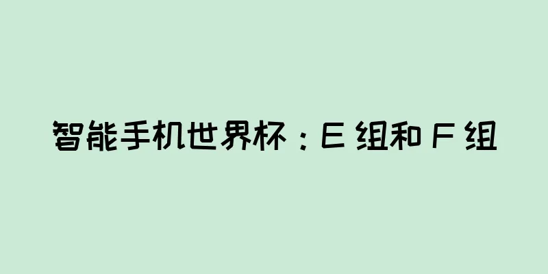 智能手机世界杯：E 组和 F 组