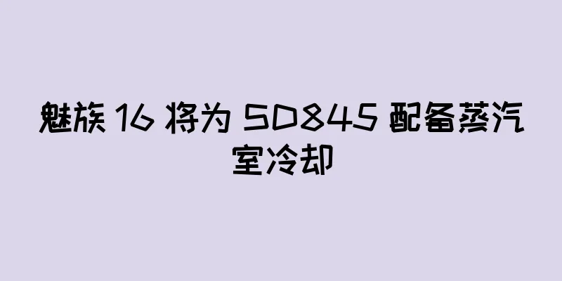 魅族 16 将为 SD845 配备蒸汽室冷却