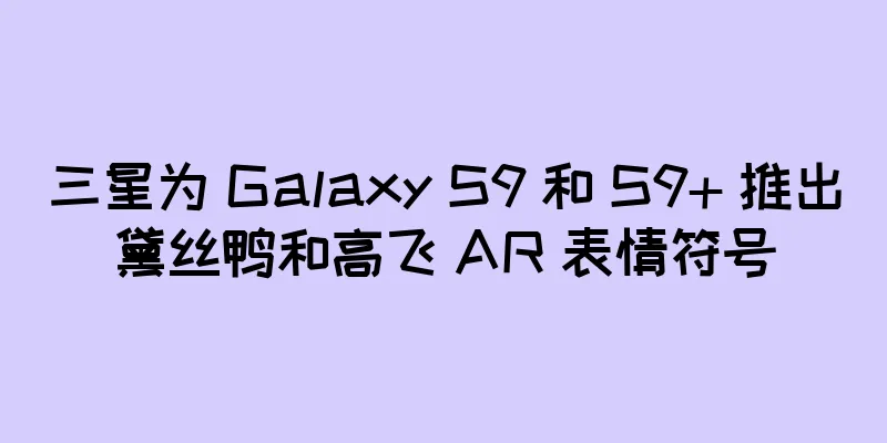 三星为 Galaxy S9 和 S9+ 推出黛丝鸭和高飞 AR 表情符号