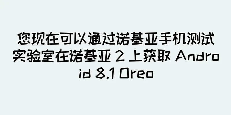 您现在可以通过诺基亚手机测试实验室在诺基亚 2 上获取 Android 8.1 Oreo