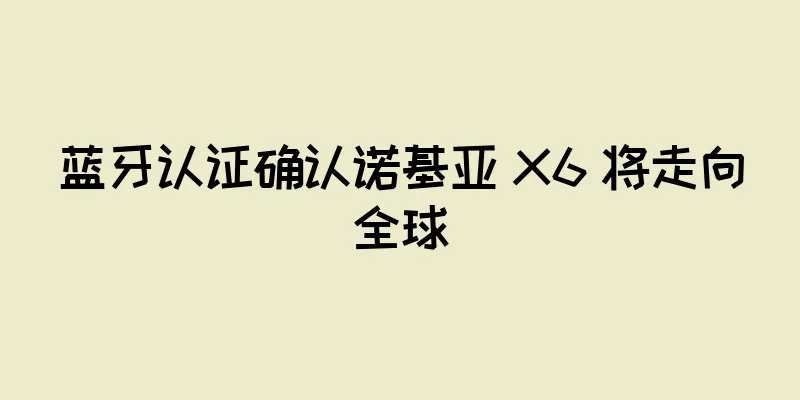 蓝牙认证确认诺基亚 X6 将走向全球