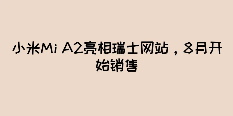小米Mi A2亮相瑞士网站，8月开始销售