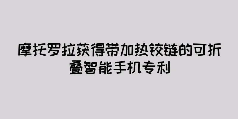 摩托罗拉获得带加热铰链的可折叠智能手机专利