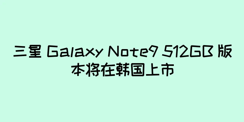 三星 Galaxy Note9 512GB 版本将在韩国上市