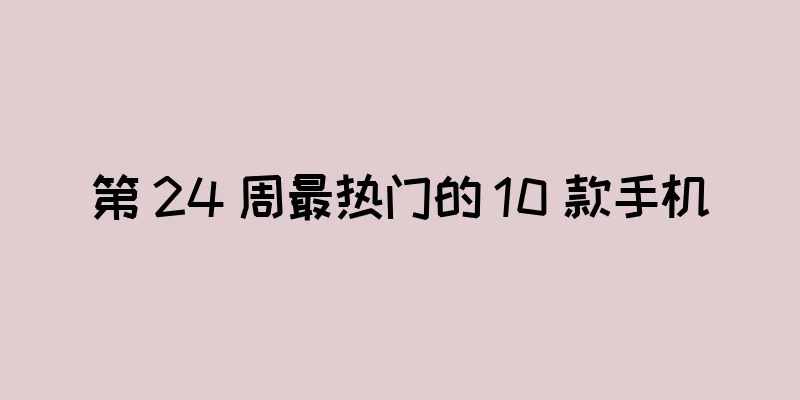 第 24 周最热门的 10 款手机