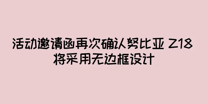 活动邀请函再次确认努比亚 Z18 将采用无边框设计