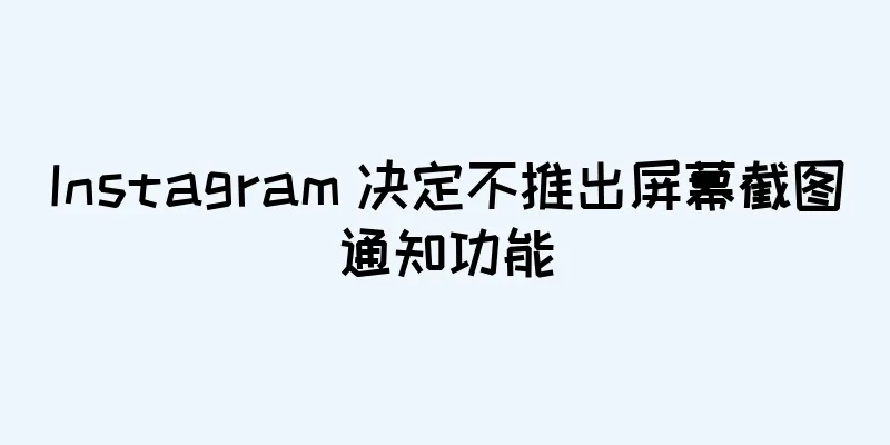 Instagram 决定不推出屏幕截图通知功能