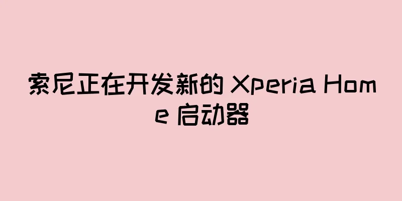 索尼正在开发新的 Xperia Home 启动器