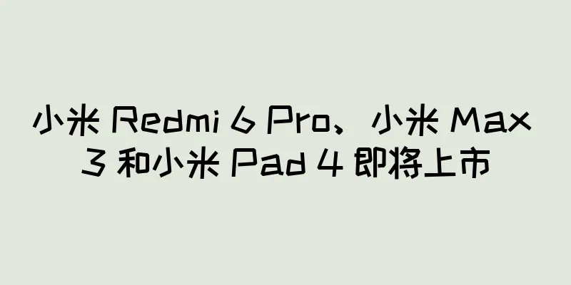 小米 Redmi 6 Pro、小米 Max 3 和小米 Pad 4 即将上市