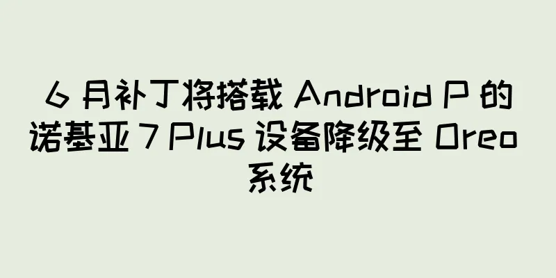 6 月补丁将搭载 Android P 的诺基亚 7 Plus 设备降级至 Oreo 系统