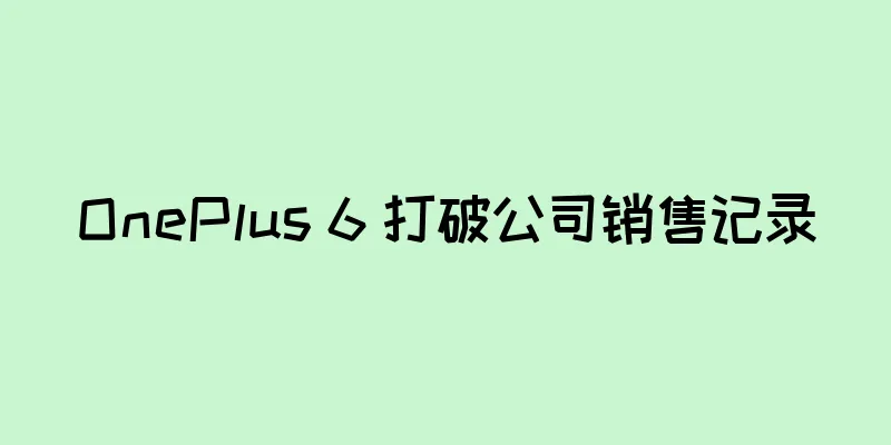OnePlus 6 打破公司销售记录