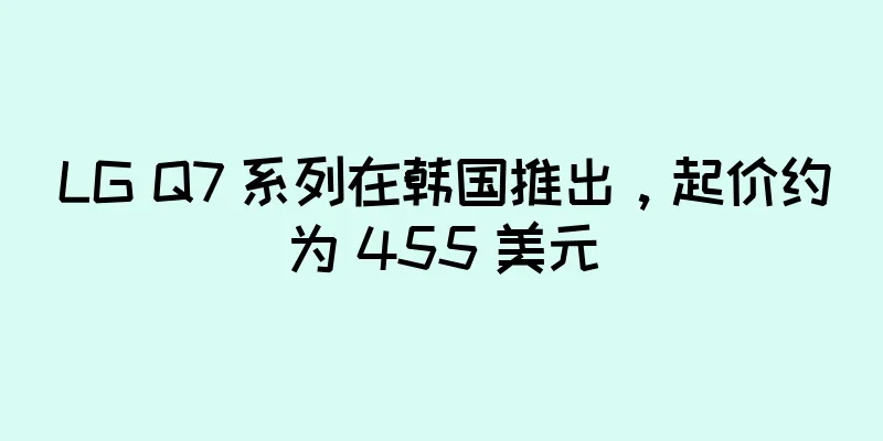 LG Q7 系列在韩国推出，起价约为 455 美元