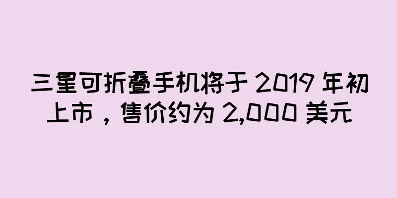 三星可折叠手机将于 2019 年初上市，售价约为 2,000 美元