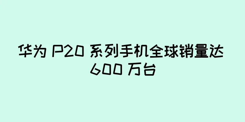 华为 P20 系列手机全球销量达 600 万台