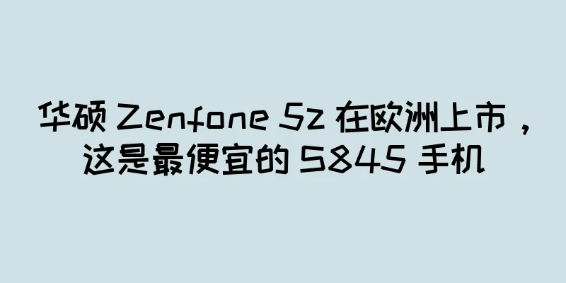 华硕 Zenfone 5z 在欧洲上市，这是最便宜的 S845 手机