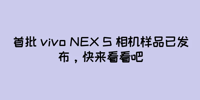 首批 vivo NEX S 相机样品已发布，快来看看吧