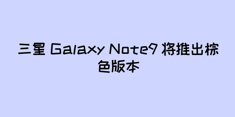 三星 Galaxy Note9 将推出棕色版本