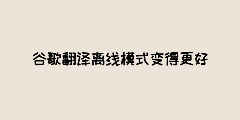 谷歌翻译离线模式变得更好
