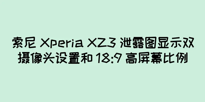 索尼 Xperia XZ3 泄露图显示双摄像头设置和 18:9 高屏幕比例