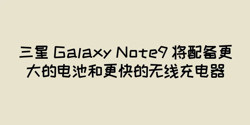 三星 Galaxy Note9 将配备更大的电池和更快的无线充电器