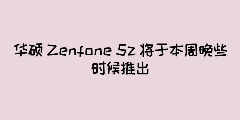 华硕 Zenfone 5z 将于本周晚些时候推出