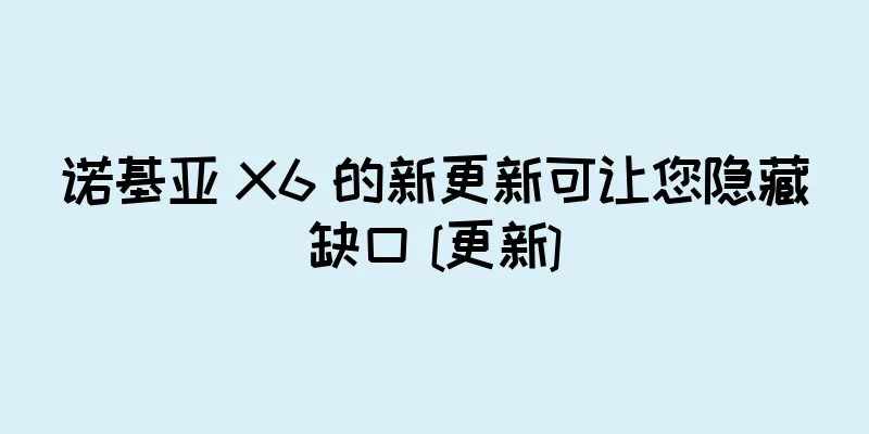 诺基亚 X6 的新更新可让您隐藏缺口 [更新]