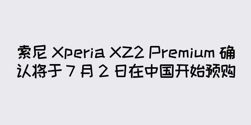 索尼 Xperia XZ2 Premium 确认将于 7 月 2 日在中国开始预购