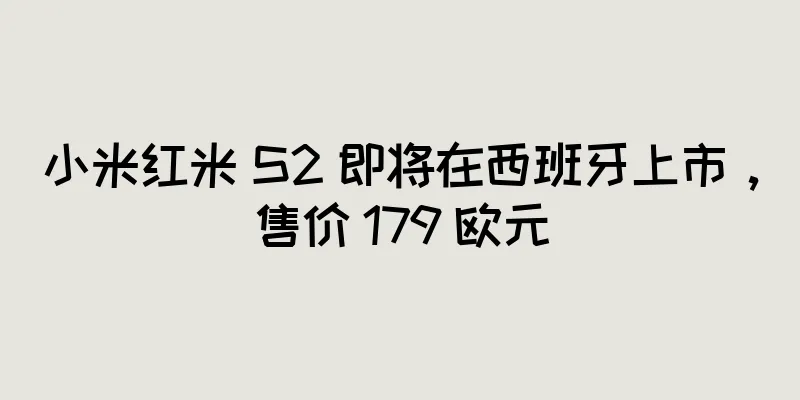 小米红米 S2 即将在西班牙上市，售价 179 欧元