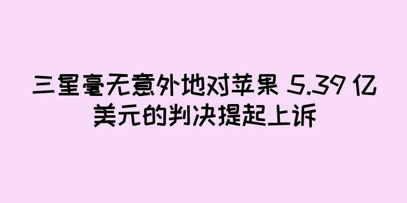 三星毫无意外地对苹果 5.39 亿美元的判决提起上诉