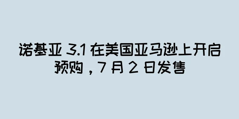 诺基亚 3.1 在美国亚马逊上开启预购，7 月 2 日发售