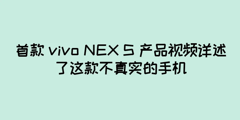 首款 vivo NEX S 产品视频详述了这款不真实的手机