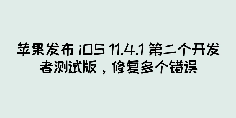 苹果发布 iOS 11.4.1 第二个开发者测试版，修复多个错误