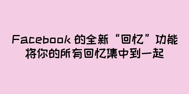 Facebook 的全新“回忆”功能将你的所有回忆集中到一起