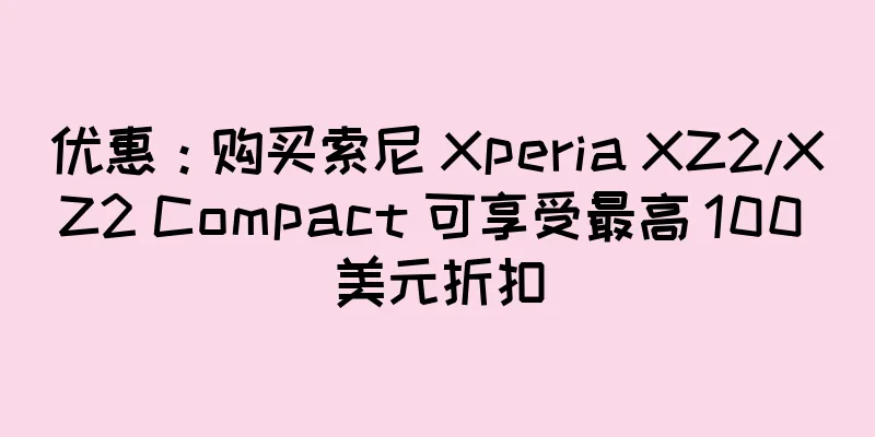 优惠：购买索尼 Xperia XZ2/XZ2 Compact 可享受最高 100 美元折扣