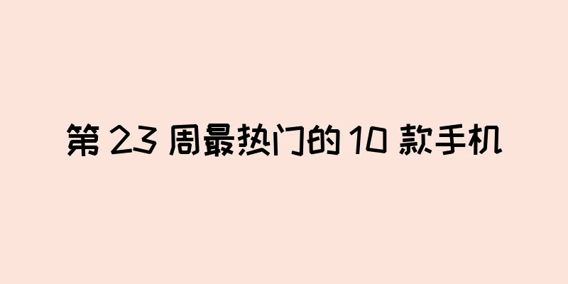 第 23 周最热门的 10 款手机