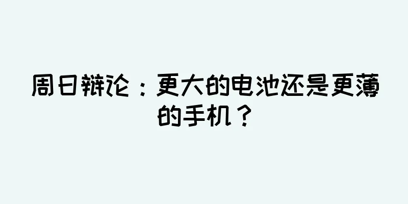 周日辩论：更大的电池还是更薄的手机？